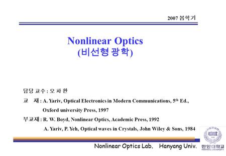 Nonlinear Optics Lab. Hanyang Univ. Nonlinear Optics ( 비선형 광학 ) 담당 교수 : 오 차 환 교 재 : A. Yariv, Optical Electronics in Modern Communications, 5 th Ed., Oxford.