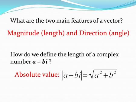 What are the two main features of a vector? Magnitude (length) and Direction (angle) How do we define the length of a complex number a + bi ? Absolute.