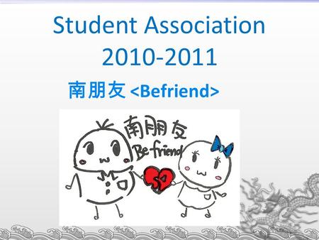 Student Association 2010-2011 南朋友. Chairperson: Mok Lai Him Internal vice-chairperson: Sin Ching Yuen External vice-chairperson: Chan Man Hei Secretary: