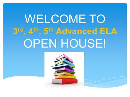 WELCOME TO 3 rd, 4 th, 5 th Advanced ELA OPEN HOUSE!