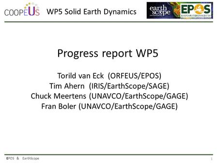 EPOS & EarthScope 1 Progress report WP5 Torild van Eck (ORFEUS/EPOS) Tim Ahern (IRIS/EarthScope/SAGE) Chuck Meertens (UNAVCO/EarthScope/GAGE) Fran Boler.