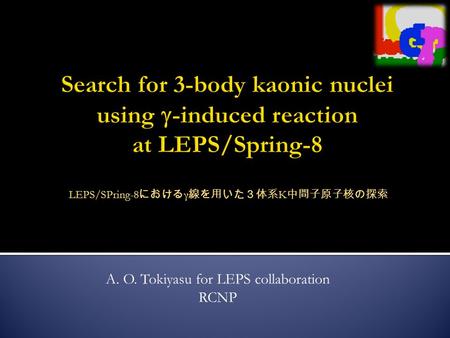 A. O. Tokiyasu for LEPS collaboration RCNP LEPS/SPring-8 における γ 線を用いた３体系 K 中間子原子核の探索.