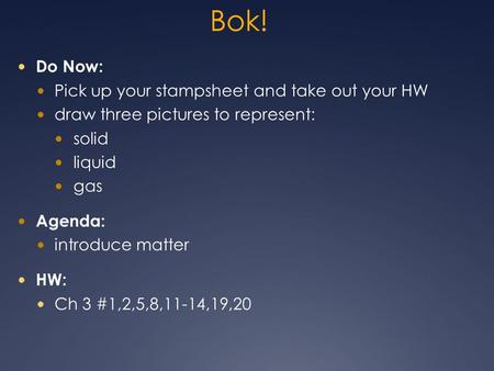 Bok! Do Now: Pick up your stampsheet and take out your HW draw three pictures to represent: solid liquid gas Agenda: introduce matter HW: Ch 3 #1,2,5,8,11-14,19,20.