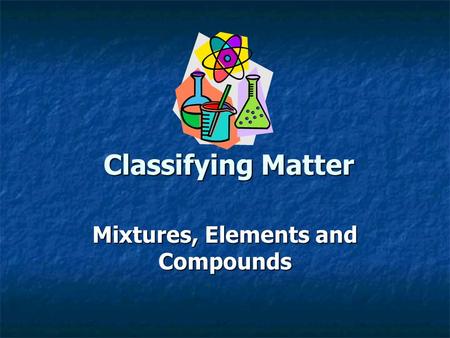 Classifying Matter Mixtures, Elements and Compounds.