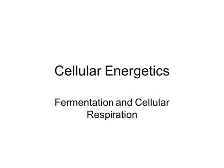 Cellular Energetics Fermentation and Cellular Respiration.