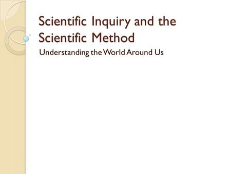 Scientific Inquiry and the Scientific Method Understanding the World Around Us.