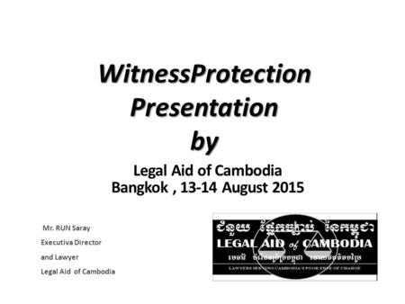 Legal Aid of Cambodia Bangkok, 13-14 August 2015 Mr. RUN Saray Executiva Director and Lawyer Legal Aid of Cambodia WitnessProtection Presentation by.