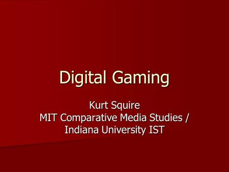 Digital Gaming Kurt Squire MIT Comparative Media Studies / Indiana University IST.