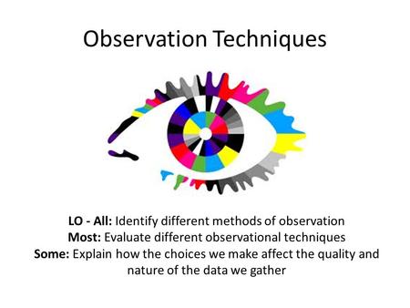 Observation Techniques LO - All: Identify different methods of observation Most: Evaluate different observational techniques Some: Explain how the choices.