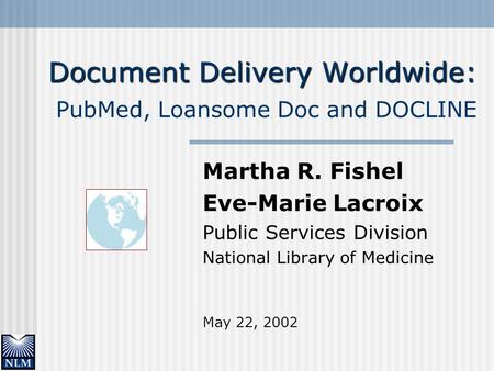 Document Delivery Worldwide: Document Delivery Worldwide: PubMed, Loansome Doc and DOCLINE Martha R. Fishel Eve-Marie Lacroix Public Services Division.