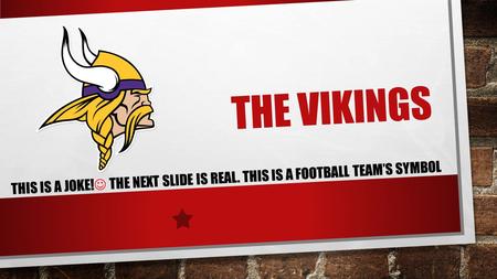 THE VIKINGS THIS IS A JOKE! THE NEXT SLIDE IS REAL. THIS IS A FOOTBALL TEAM’S SYMBOL.