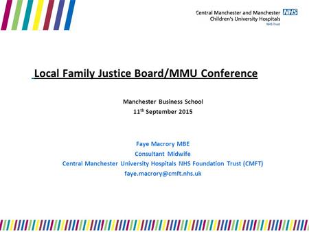 Local Family Justice Board/MMU Conference Manchester Business School 11 th September 2015 Faye Macrory MBE Consultant Midwife Central Manchester University.