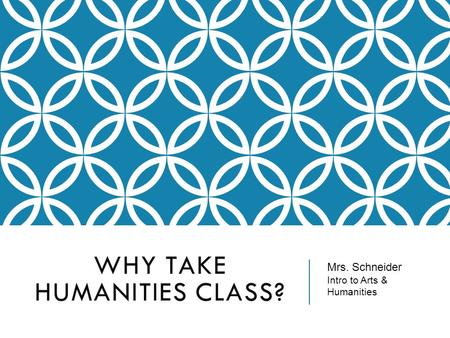 WHY TAKE HUMANITIES CLASS? Mrs. Schneider Intro to Arts & Humanities.