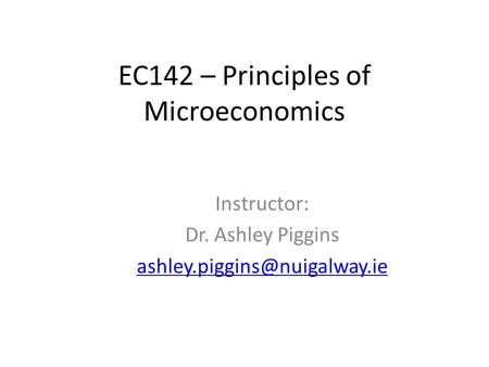 EC142 – Principles of Microeconomics Instructor: Dr. Ashley Piggins