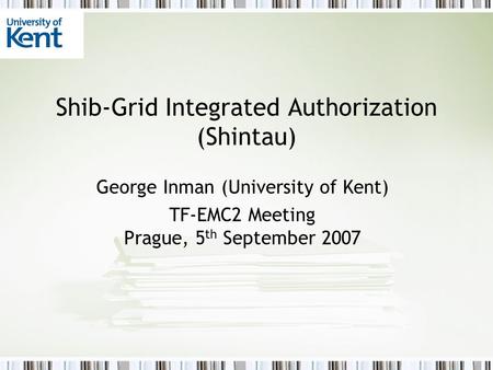 Shib-Grid Integrated Authorization (Shintau) George Inman (University of Kent) TF-EMC2 Meeting Prague, 5 th September 2007.