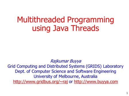 1 Multithreaded Programming using Java Threads Rajkumar Buyya Grid Computing and Distributed Systems (GRIDS) Laboratory Dept. of Computer Science and Software.