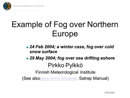 Example of Fog over Northern Europe  24 Feb 2004; a winter case, fog over cold snow surface  29 May 2004; fog over sea drifting ashore Pirkko Pylkkö.