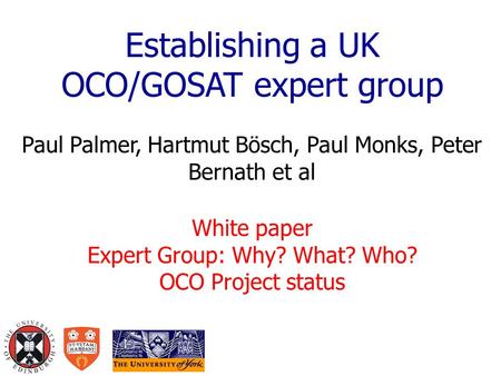 Establishing a UK OCO/GOSAT expert group Paul Palmer, Hartmut Bösch, Paul Monks, Peter Bernath et al White paper Expert Group: Why? What? Who? OCO Project.