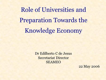 Role of Universities and Preparation Towards the Knowledge Economy Dr Edilberto C de Jesus Secretariat Director SEAMEO 22 May 2006.