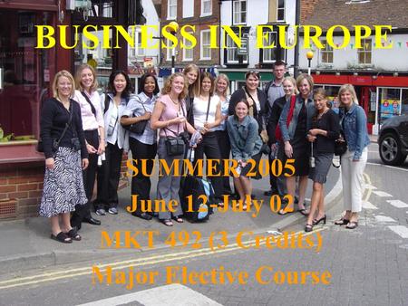 BUSINESS IN EUROPE SUMMER 2005 June 12-July 02 MKT 492 (3 Credits) Major Elective Course.