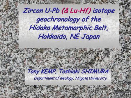 Zircon U-Pb (& Lu-Hf) isotope geochronology of the Hidaka Metamorphic Belt, Hokkaido, NE Japan Tony KEMP, Toshiaki SHIMURA Department of Geology, Niigata.