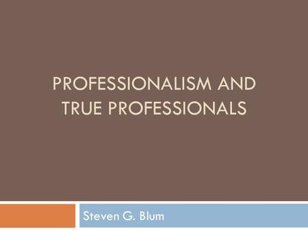PROFESSIONALISM AND TRUE PROFESSIONALS Steven G. Blum.