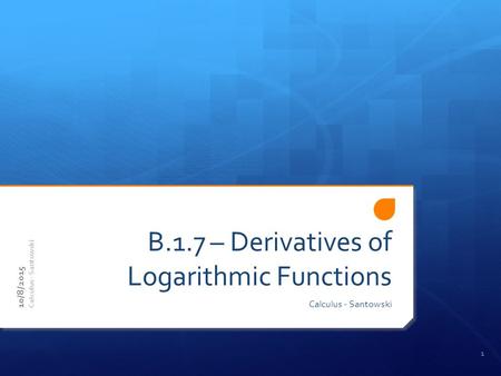 B.1.7 – Derivatives of Logarithmic Functions Calculus - Santowski 10/8/2015 Calculus - Santowski 1.