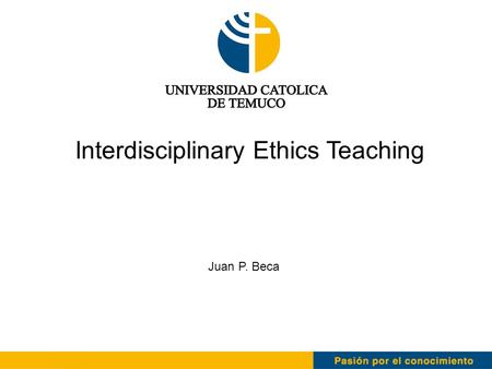 Interdisciplinary Ethics Teaching Juan P. Beca. Why a mandatory course? Concern about student’s ethical education was addressed without a specific mandatory.