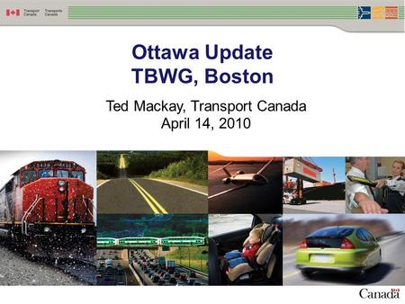 Ottawa Update TBWG, Boston Ted Mackay, Transport Canada April 14, 2010.