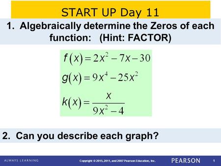 1 Copyright © 2015, 2011, and 2007 Pearson Education, Inc. START UP Day 11 1. Algebraically determine the Zeros of each function: (Hint: FACTOR) 2. Can.