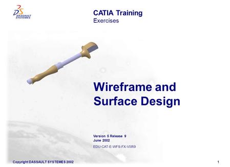 Copyright DASSAULT SYSTEMES 20021 Wireframe and Surface Design CATIA Training Exercises Version 5 Release 9 June 2002 EDU-CAT-E-WFS-FX-V5R9.