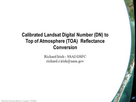 Remote Sensing Basics | August, 19 2008 Calibrated Landsat Digital Number (DN) to Top of Atmosphere (TOA) Reflectance Conversion Richard Irish - SSAI/GSFC.