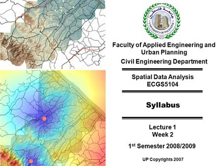 Faculty of Applied Engineering and Urban Planning Civil Engineering Department Spatial Data Analysis ECGS5104 Syllabus Lecture 1 Week 2 1 st Semester 2008/2009.