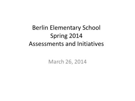 Berlin Elementary School Spring 2014 Assessments and Initiatives March 26, 2014.