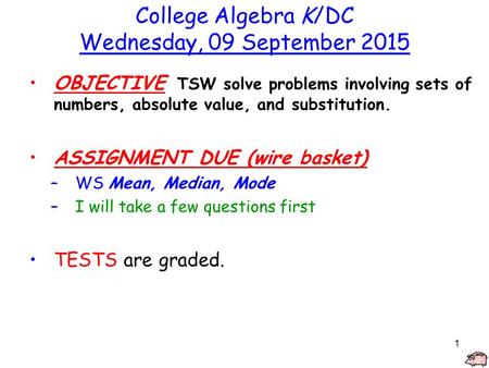 1 College Algebra K/DC Wednesday, 09 September 2015 OBJECTIVE TSW solve problems involving sets of numbers, absolute value, and substitution. ASSIGNMENT.