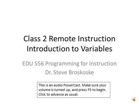 Class 2 Remote Instruction Introduction to Variables EDU 556 Programming for Instruction Dr. Steve Broskoske This is an audio PowerCast. Make sure your.