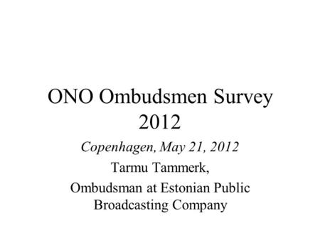 ONO Ombudsmen Survey 2012 Copenhagen, May 21, 2012 Tarmu Tammerk, Ombudsman at Estonian Public Broadcasting Company.