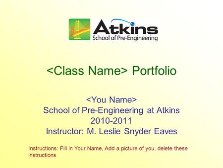 Portfolio School of Pre-Engineering at Atkins 2010-2011 Instructor: M. Leslie Snyder Eaves Instructions: Fill in Your Name, Add a picture of you, delete.