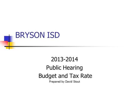 BRYSON ISD 2013-2014 Public Hearing Budget and Tax Rate Prepared by David Stout.
