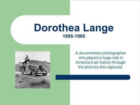 Dorothea Lange 1895-1965 A documentary photographer who played a huge role in America’s art history through the pictures she captured.