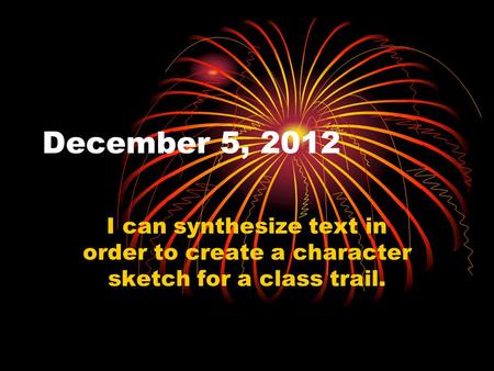December 5, 2012 I can synthesize text in order to create a character sketch for a class trail.