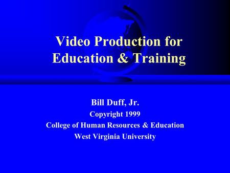 Video Production for Education & Training Bill Duff, Jr. Copyright 1999 College of Human Resources & Education West Virginia University.