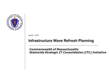 Commonwealth of Massachusetts Statewide Strategic IT Consolidation (ITC) Initiative April 21, 2010 Infrastructure Wave Refresh Planning.