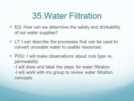 35.Water Filtration EQ: How can we determine the safety and drinkability of our water supplies? LT: I can describe the processes that can be used to convert.