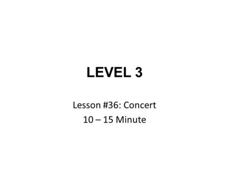 LEVEL 3 Lesson #36: Concert 10 – 15 Minute. Lesson #36: Concert.