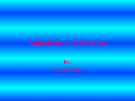 Adjectives and Adverbs By: Kayla Griffin Adjectives Adjectives are words that describe, people, places, and things. Adjectives describe nouns. Adjectives.