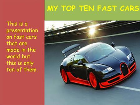 This is a presentation on fast cars that are made in the world but this is only ten of them. MY TOP TEN FAST CARS.