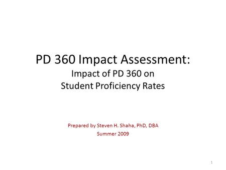 PD 360 Impact Assessment: Impact of PD 360 on Student Proficiency Rates Prepared by Steven H. Shaha, PhD, DBA Summer 2009 1.