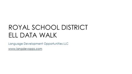 ROYAL SCHOOL DISTRICT ELL DATA WALK Language Development Opportunities LLC www.langdevopps.com.