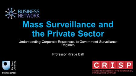 Mass Surveillance and the Private Sector Understanding Corporate Responses to Government Surveillance Regimes Professor Kirstie Ball.